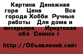 Картина “Денежная гора“ › Цена ­ 4 000 - Все города Хобби. Ручные работы » Для дома и интерьера   . Иркутская обл.,Саянск г.